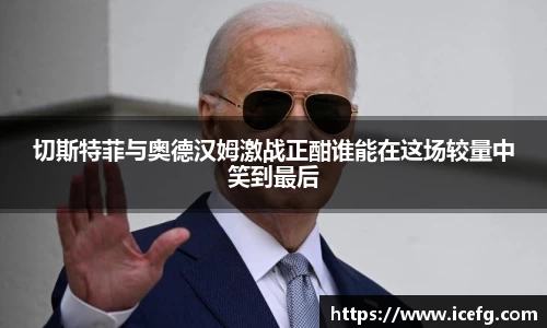切斯特菲与奥德汉姆激战正酣谁能在这场较量中笑到最后